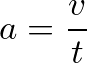 \[ a = \frac{v}{t} \]