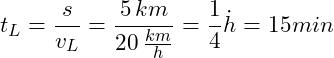 \[ t_L = \frac{s}{v_L} = \frac{5\,km}{20\,\frac{km}{h}} = \frac{1}{4}\.h = 15 min \]