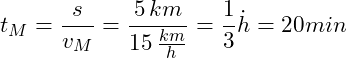 \[ t_M = \frac{s}{v_M} = \frac{5\,km}{15\,\frac{km}{h}} = \frac{1}{3}\.h = 20 min \]